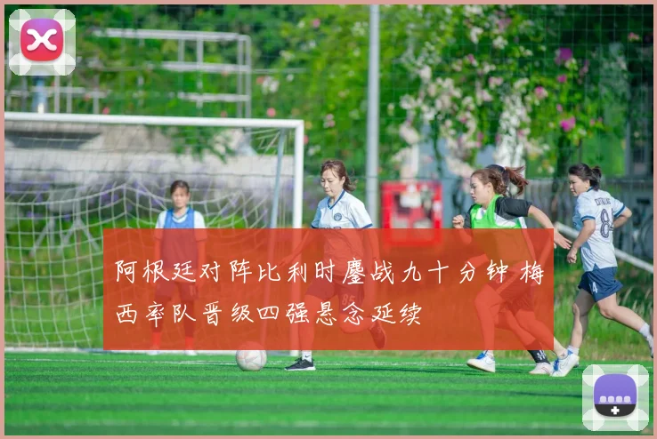阿根廷对阵比利时鏖战九十分钟 梅西率队晋级四强悬念延续