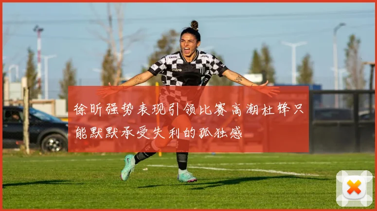 徐昕强势表现引领比赛高潮杜锋只能默默承受失利的孤独感