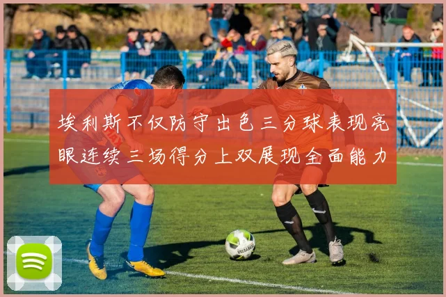 埃利斯不仅防守出色三分球表现亮眼连续三场得分上双展现全面能力