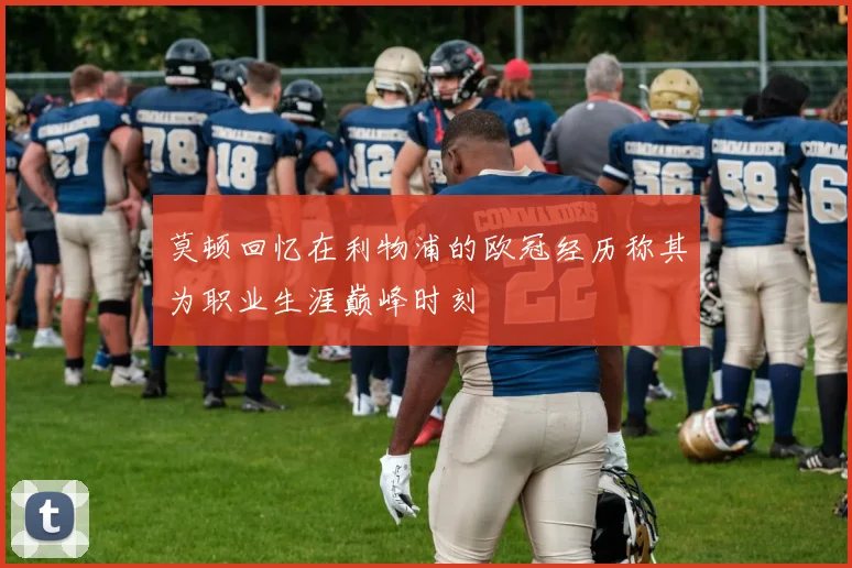莫顿回忆在利物浦的欧冠经历称其为职业生涯巅峰时刻
