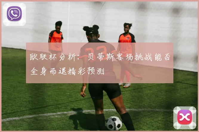 欧联杯分析：贝蒂斯客场挑战能否全身而退精彩预测