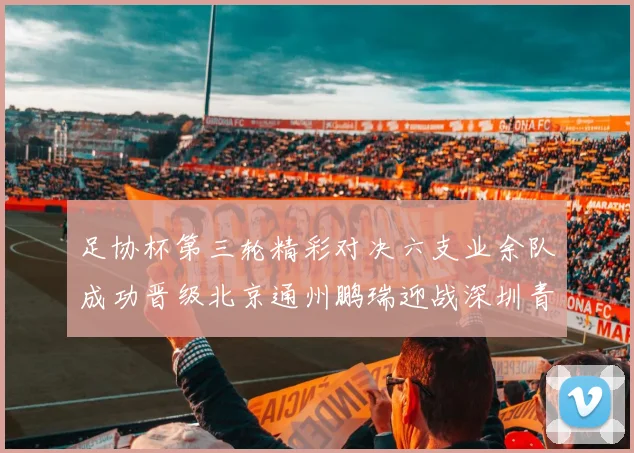 足协杯第三轮精彩对决六支业余队成功晋级北京通州鹏瑞迎战深圳青年人