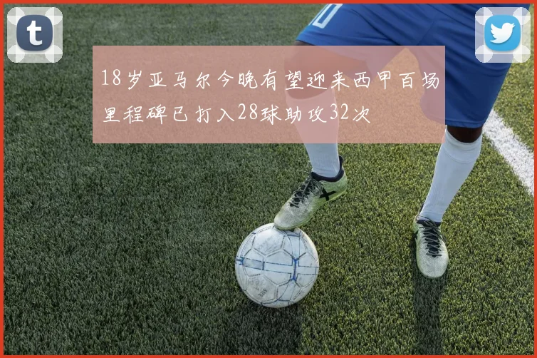 18岁亚马尔今晚有望迎来西甲百场里程碑已打入28球助攻32次