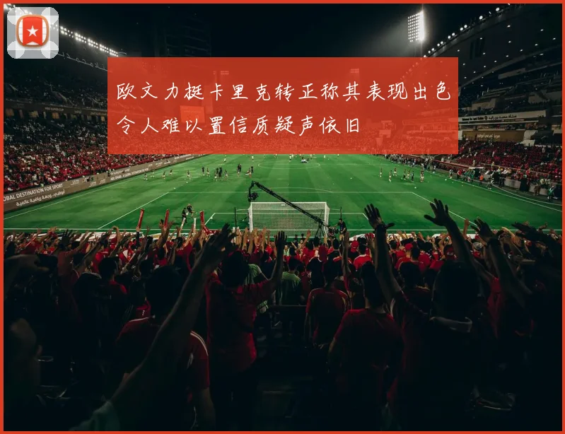 欧文力挺卡里克转正称其表现出色令人难以置信质疑声依旧