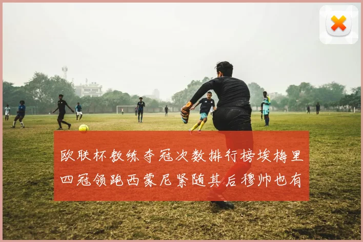 欧联杯教练夺冠次数排行榜埃梅里四冠领跑西蒙尼紧随其后穆帅也有一冠