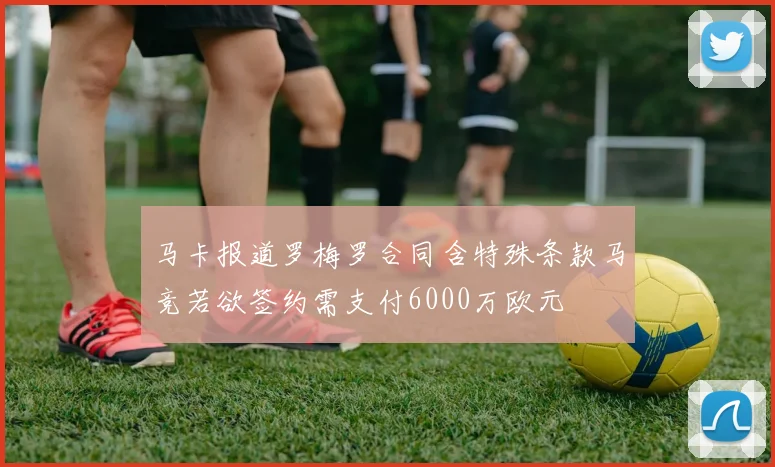 马卡报道罗梅罗合同含特殊条款马竞若欲签约需支付6000万欧元