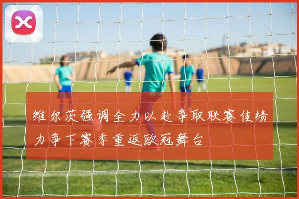 维尔茨强调全力以赴争取联赛佳绩力争下赛季重返欧冠舞台
