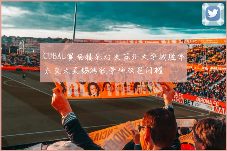CUBAL赛场精彩对决苏州大学战胜华东交大吴锡鸿张景坤双星闪耀