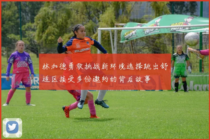 林加德勇敢挑战新环境选择跳出舒适区接受多份邀约的背后故事